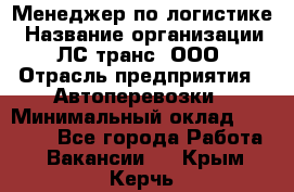 Менеджер по логистике › Название организации ­ ЛС-транс, ООО › Отрасль предприятия ­ Автоперевозки › Минимальный оклад ­ 30 000 - Все города Работа » Вакансии   . Крым,Керчь